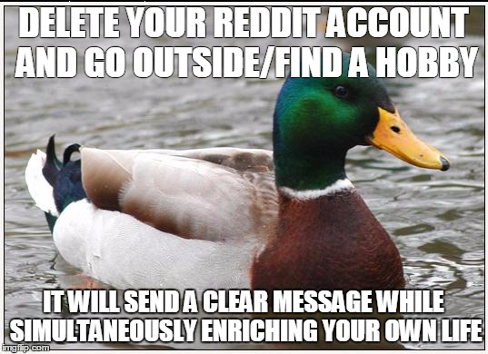 Actual Advice Mallard Meme | DELETE YOUR REDDIT ACCOUNT AND GO OUTSIDE/FIND A HOBBY IT WILL SEND A CLEAR MESSAGE WHILE SIMULTANEOUSLY ENRICHING YOUR OWN LIFE | image tagged in memes,actual advice mallard,AdviceAnimals | made w/ Imgflip meme maker