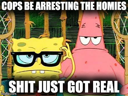 Badass Spongebob and Patrick | COPS BE ARRESTING THE HOMIES SHIT JUST GOT REAL | image tagged in badass spongebob and patrick | made w/ Imgflip meme maker