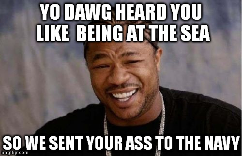 Yo Dawg Heard You Meme | YO DAWG HEARD YOU LIKE  BEING AT THE SEA SO WE SENT YOUR ASS TO THE NAVY | image tagged in memes,yo dawg heard you | made w/ Imgflip meme maker