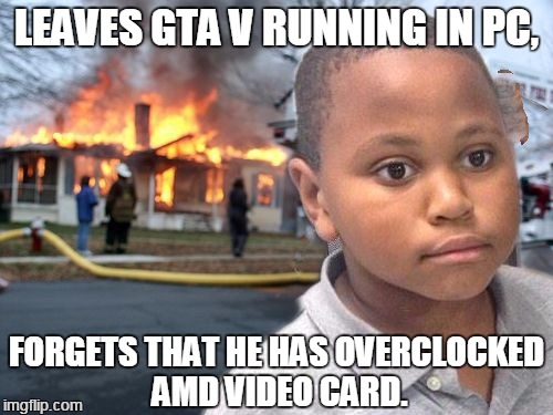 GTA V  | LEAVES GTA V RUNNING IN PC, FORGETS THAT HE HAS OVERCLOCKED AMD VIDEO CARD. | image tagged in minor mistake disaster by game_king,minor mistake marvin,disaster girl | made w/ Imgflip meme maker