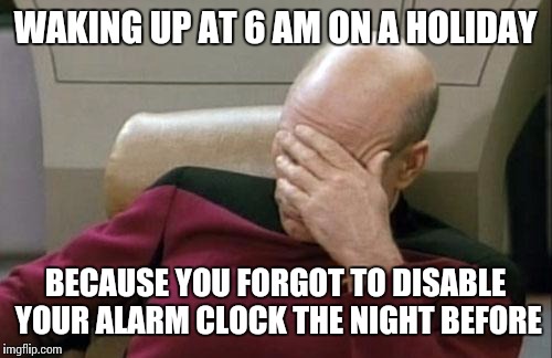 Captain Picard Facepalm | WAKING UP AT 6 AM ON A HOLIDAY BECAUSE YOU FORGOT TO DISABLE YOUR ALARM CLOCK THE NIGHT BEFORE | image tagged in memes,captain picard facepalm | made w/ Imgflip meme maker