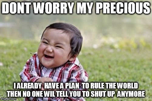 Evil Toddler Meme | DONT WORRY MY PRECIOUS I ALREADY  HAVE A PLAN  TO RULE THE WORLD THEN NO ONE WIL TELL YOU TO SHUT UP  ANYMORE | image tagged in memes,evil toddler | made w/ Imgflip meme maker