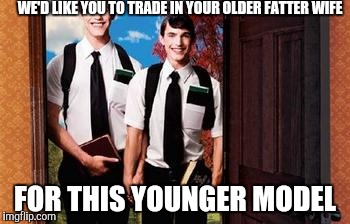 This is what it feels like when someone wants me to change religions | WE'D LIKE YOU TO TRADE IN YOUR OLDER FATTER WIFE FOR THIS YOUNGER MODEL | image tagged in x at the door | made w/ Imgflip meme maker