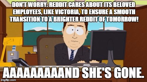 Aaaaand Its Gone | DON'T WORRY. REDDIT CARES ABOUT ITS BELOVED EMPLOYEES, LIKE VICTORIA, TO ENSURE A SMOOTH TRANSITION TO A BRIGHTER REDDIT OF TOMORROW! AAAAAA | image tagged in memes,aaaaand its gone | made w/ Imgflip meme maker