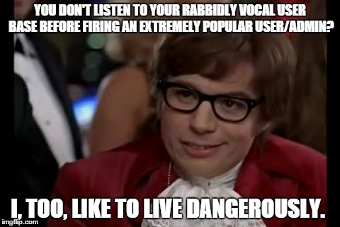 I Too Like To Live Dangerously Meme | YOU DON'T LISTEN TO YOUR RABBIDLY VOCAL USER BASE BEFORE FIRING AN EXTREMELY POPULAR USER/ADMIN? I, TOO, LIKE TO LIVE DANGEROUSLY. | image tagged in memes,i too like to live dangerously | made w/ Imgflip meme maker