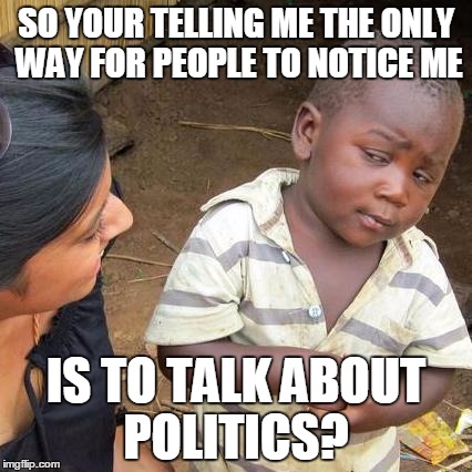 Third World Skeptical Kid Meme | SO YOUR TELLING ME THE ONLY WAY FOR PEOPLE TO NOTICE ME IS TO TALK ABOUT POLITICS? | image tagged in memes,third world skeptical kid | made w/ Imgflip meme maker