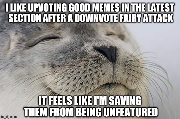 Satisfied Seal | I LIKE UPVOTING GOOD MEMES IN THE LATEST SECTION AFTER A DOWNVOTE FAIRY ATTACK IT FEELS LIKE I'M SAVING THEM FROM BEING UNFEATURED | image tagged in memes,satisfied seal | made w/ Imgflip meme maker