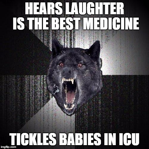 Insanity Wolf | HEARS LAUGHTER IS THE BEST MEDICINE TICKLES BABIES IN ICU | image tagged in memes,insanity wolf | made w/ Imgflip meme maker