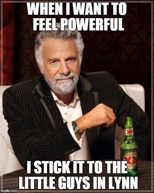 The Most Interesting Man In The World Meme | WHEN I WANT TO FEEL POWERFUL I STICK IT TO THE LITTLE GUYS IN LYNN | image tagged in memes,the most interesting man in the world | made w/ Imgflip meme maker