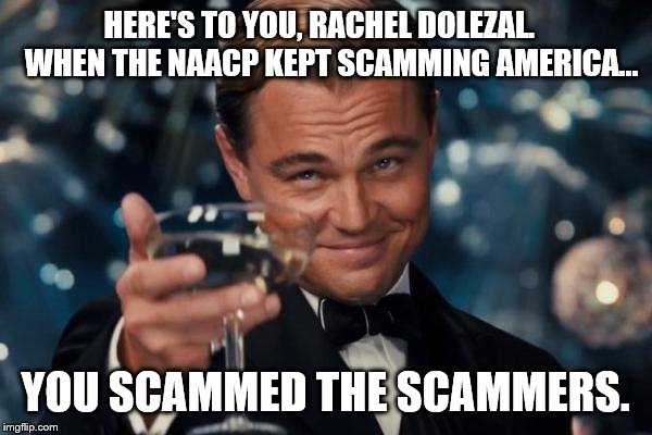 Rachel Dolezal | HERE'S TO YOU, RACHEL DOLEZAL.
   WHEN THE NAACP KEPT SCAMMING AMERICA... YOU SCAMMED THE SCAMMERS. | image tagged in memes,leonardo dicaprio cheers,funny,rachel dolezal | made w/ Imgflip meme maker