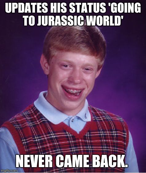 Bad Luck Brian Meme | UPDATES HIS STATUS 'GOING TO JURASSIC WORLD' NEVER CAME BACK. | image tagged in memes,bad luck brian | made w/ Imgflip meme maker