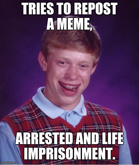Bad Luck Brian Meme | TRIES TO REPOST A MEME, ARRESTED AND LIFE IMPRISONMENT. | image tagged in memes,bad luck brian | made w/ Imgflip meme maker
