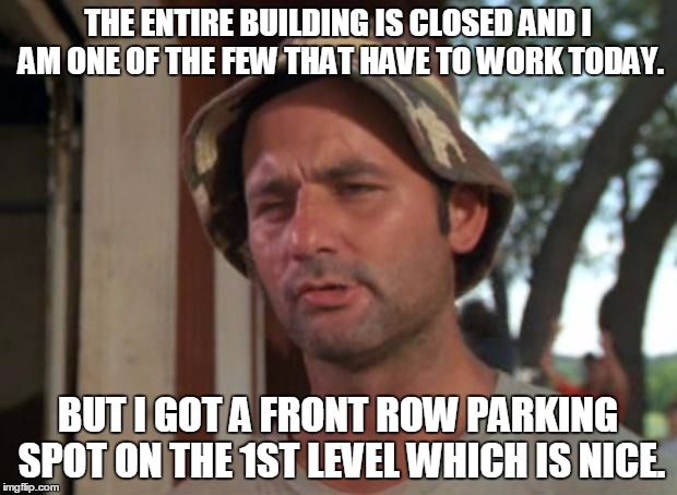 So I Got That Goin For Me Which Is Nice | THE ENTIRE BUILDING IS CLOSED AND I AM ONE OF THE FEW THAT HAVE TO WORK TODAY. BUT I GOT A FRONT ROW PARKING SPOT ON THE 1ST LEVEL WHICH IS  | image tagged in memes,so i got that goin for me which is nice | made w/ Imgflip meme maker