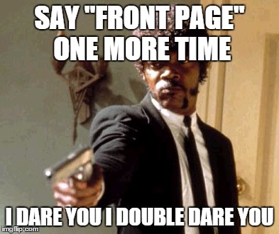 Say That Again I Dare You Meme | SAY "FRONT PAGE" ONE MORE TIME I DARE YOU I DOUBLE DARE YOU | image tagged in memes,say that again i dare you | made w/ Imgflip meme maker