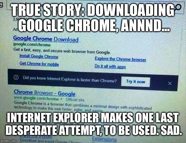 Oh, Microsoft..Just Work Better. Don't BEG Us! | TRUE STORY: DOWNLOADING GOOGLE CHROME, ANNND... INTERNET EXPLORER MAKES ONE LAST DESPERATE ATTEMPT, TO BE USED. SAD. | image tagged in microsoft,internet explorer,desperate,lmao,google chrome | made w/ Imgflip meme maker