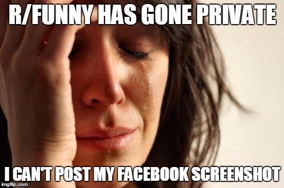 First World Problems | R/FUNNY HAS GONE PRIVATE I CAN'T POST MY FACEBOOK SCREENSHOT | image tagged in memes,first world problems | made w/ Imgflip meme maker