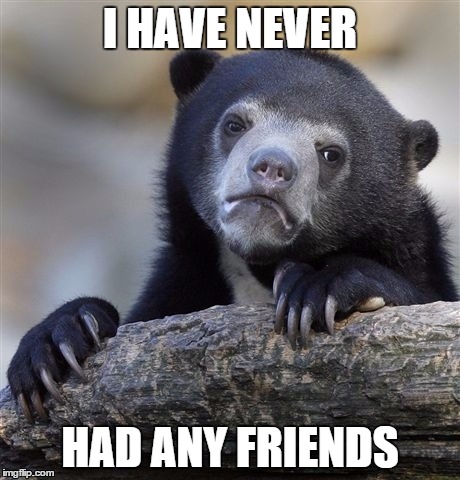 Confession Bear Meme | I HAVE NEVER HAD ANY FRIENDS | image tagged in memes,confession bear | made w/ Imgflip meme maker