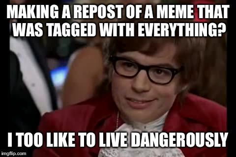 I Too Like To Live Dangerously | MAKING A REPOST OF A MEME THAT WAS TAGGED WITH EVERYTHING? I TOO LIKE TO LIVE DANGEROUSLY | image tagged in memes,demotivationals,pie charts | made w/ Imgflip meme maker