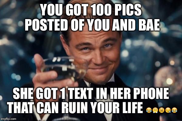 Leonardo Dicaprio Cheers Meme | YOU GOT 100 PICS POSTED OF YOU AND BAE SHE GOT 1 TEXT IN HER PHONE THAT CAN RUIN YOUR LIFE  | image tagged in memes,leonardo dicaprio cheers | made w/ Imgflip meme maker