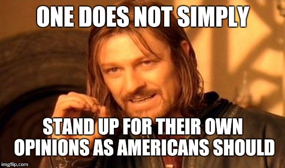 One Does Not Simply | ONE DOES NOT SIMPLY STAND UP FOR THEIR OWN OPINIONS AS AMERICANS SHOULD | image tagged in memes,one does not simply | made w/ Imgflip meme maker