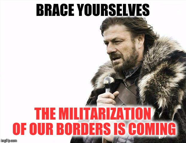 Within 5 years | BRACE YOURSELVES THE MILITARIZATION OF OUR BORDERS IS COMING | image tagged in memes,brace yourselves x is coming | made w/ Imgflip meme maker