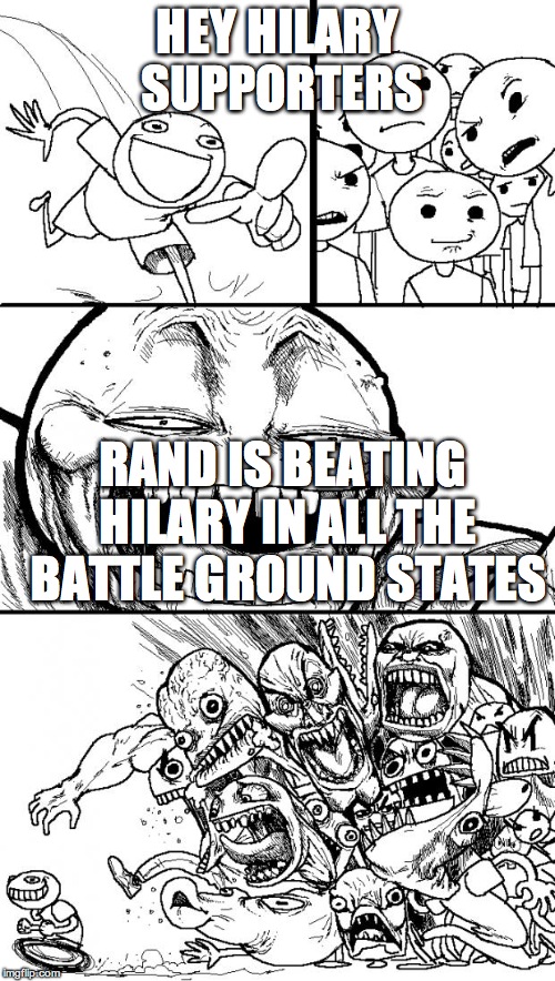 Hey Internet | HEY HILARY SUPPORTERS RAND IS BEATING HILARY IN ALL THE BATTLE GROUND STATES | image tagged in memes,hey internet | made w/ Imgflip meme maker