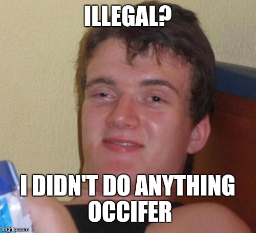 10 Guy Meme | ILLEGAL? I DIDN'T DO ANYTHING OCCIFER | image tagged in memes,10 guy | made w/ Imgflip meme maker