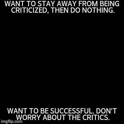Blank | WANT TO STAY AWAY FROM BEING CRITICIZED, THEN DO NOTHING. WANT TO BE SUCCESSFUL, DON'T WORRY ABOUT THE CRITICS. | image tagged in blank | made w/ Imgflip meme maker