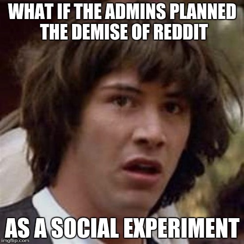 Conspiracy Keanu Meme | WHAT IF THE ADMINS PLANNED THE DEMISE OF REDDIT AS A SOCIAL EXPERIMENT | image tagged in memes,conspiracy keanu | made w/ Imgflip meme maker