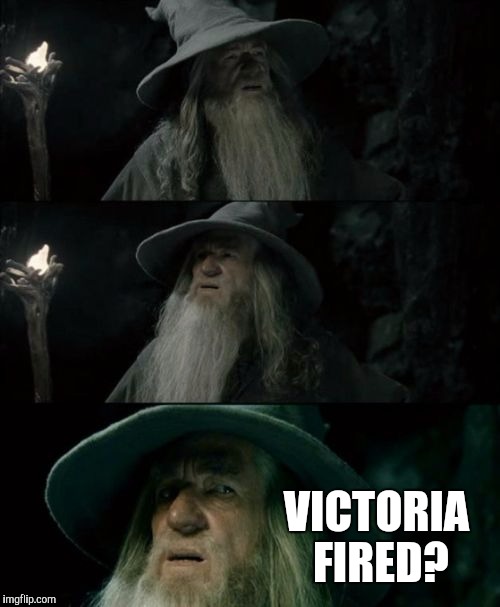 Confused Gandalf | VICTORIA FIRED? | image tagged in memes,confused gandalf | made w/ Imgflip meme maker