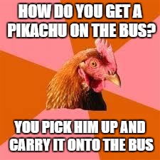 Anti-Joke Chicken | HOW DO YOU GET A PIKACHU ON THE BUS? YOU PICK HIM UP AND CARRY IT ONTO THE BUS | image tagged in anti-joke chicken | made w/ Imgflip meme maker