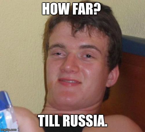 10 Guy Meme | HOW FAR? TILL RUSSIA. | image tagged in memes,10 guy | made w/ Imgflip meme maker