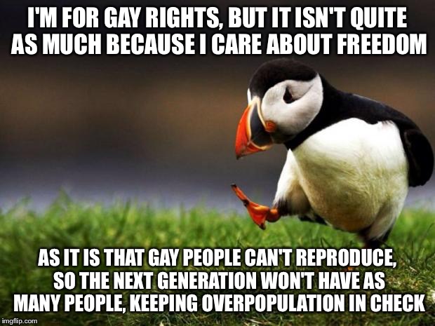 Unpopular Opinion Puffin | I'M FOR GAY RIGHTS, BUT IT ISN'T QUITE AS MUCH BECAUSE I CARE ABOUT FREEDOM AS IT IS THAT GAY PEOPLE CAN'T REPRODUCE, SO THE NEXT GENERATION | image tagged in memes,unpopular opinion puffin | made w/ Imgflip meme maker
