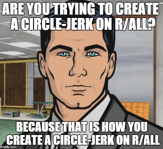 Archer Meme | ARE YOU TRYING TO CREATE
 A CIRCLE-JERK ON R/ALL? BECAUSE THAT IS HOW YOU CREATE A CIRCLE-JERK ON R/ALL | image tagged in memes,archer,AdviceAnimals | made w/ Imgflip meme maker