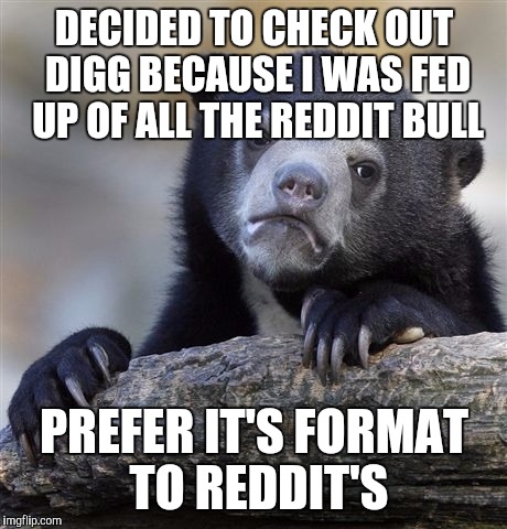 Confession Bear Meme | DECIDED TO CHECK OUT DIGG BECAUSE I WAS FED UP OF ALL THE REDDIT BULL PREFER IT'S FORMAT TO REDDIT'S | image tagged in memes,confession bear,AdviceAnimals | made w/ Imgflip meme maker