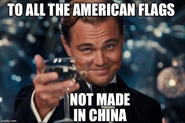 Leonardo Dicaprio Cheers | TO ALL THE AMERICAN FLAGS NOT MADE IN CHINA | image tagged in memes,leonardo dicaprio cheers | made w/ Imgflip meme maker