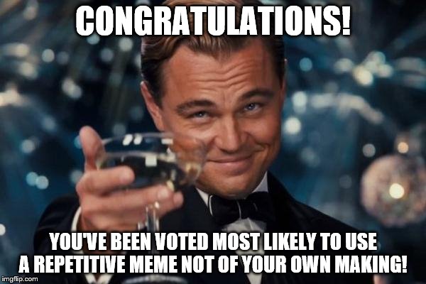 Leonardo Dicaprio Cheers | CONGRATULATIONS! YOU'VE BEEN VOTED MOST LIKELY TO USE A REPETITIVE MEME NOT OF YOUR OWN MAKING! | image tagged in memes,leonardo dicaprio cheers | made w/ Imgflip meme maker
