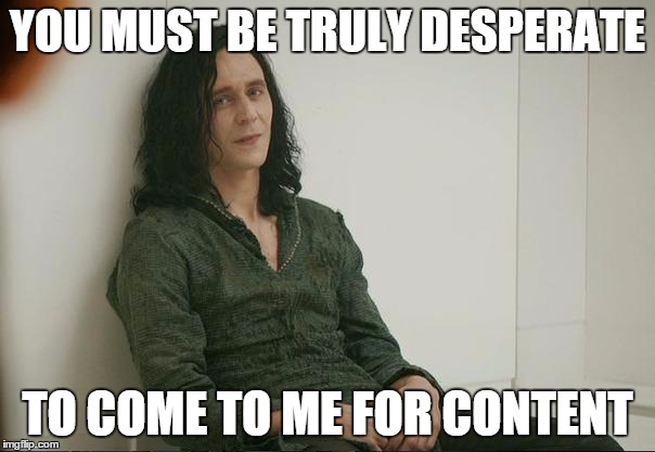 Loki | YOU MUST BE TRULY DESPERATE TO COME TO ME FOR CONTENT | image tagged in loki,AdviceAnimals | made w/ Imgflip meme maker