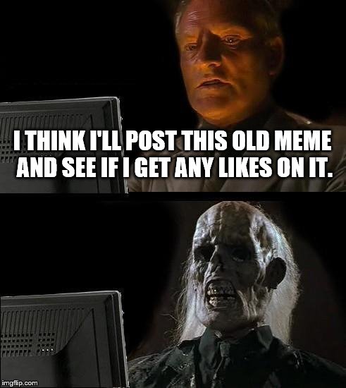 I'll Just Wait Here | I THINK I'LL POST THIS OLD MEME AND SEE IF I GET ANY LIKES ON IT. | image tagged in memes,ill just wait here | made w/ Imgflip meme maker