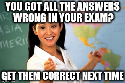 Unhelpful High School Teacher (1) | YOU GOT ALL THE ANSWERS WRONG IN YOUR EXAM? GET THEM CORRECT NEXT TIME | image tagged in memes,unhelpful high school teacher,education,teacher,exam | made w/ Imgflip meme maker