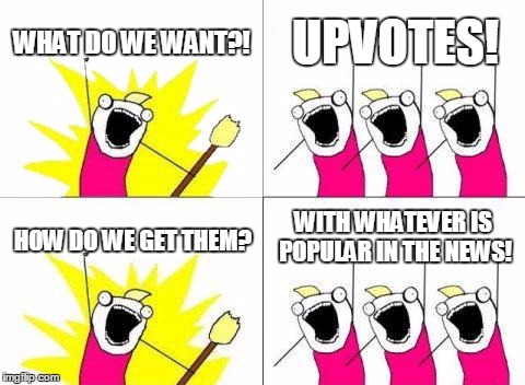 What Do We Want | WHAT DO WE WANT?! UPVOTES! HOW DO WE GET THEM? WITH WHATEVER IS POPULAR IN THE NEWS! | image tagged in memes,what do we want | made w/ Imgflip meme maker
