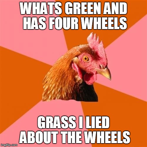 Anti joke chicken (sorry i had to make this) | WHATS GREEN AND HAS FOUR WHEELS GRASS I LIED ABOUT THE WHEELS | image tagged in memes,anti joke chicken | made w/ Imgflip meme maker
