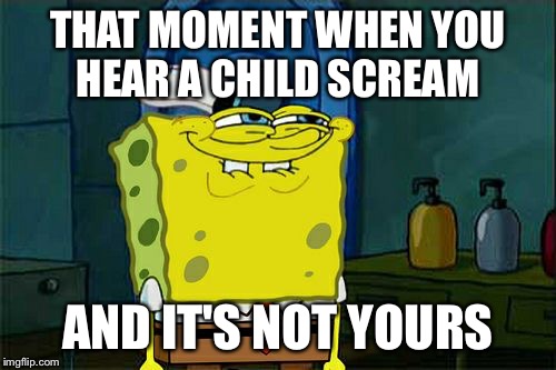 That moment when... | THAT MOMENT WHEN YOU HEAR A CHILD SCREAM AND IT'S NOT YOURS | image tagged in memes,dont you squidward,child,funny,so true | made w/ Imgflip meme maker