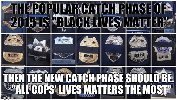 All cops' lives matters the most | THE POPULAR CATCH PHASE OF 2015 IS "BLACK LIVES MATTER" THEN THE NEW CATCH PHASE SHOULD BE.   "ALL COPS' LIVES MATTERS THE MOST" | image tagged in all cops' lives matters the most | made w/ Imgflip meme maker