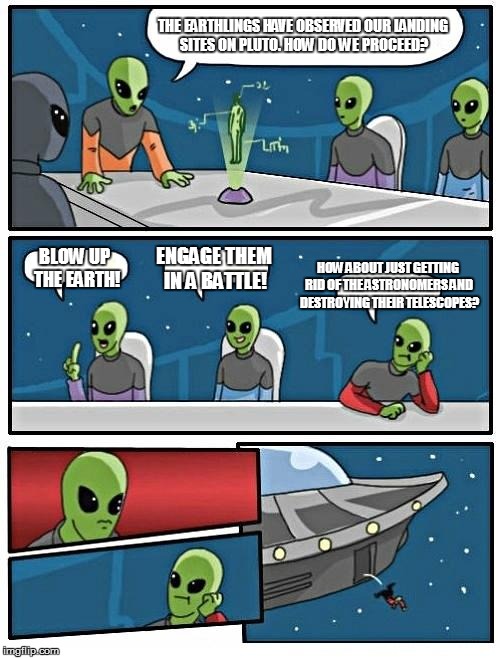 After seeing black spots on Pluto... | THE EARTHLINGS HAVE OBSERVED OUR LANDING SITES ON PLUTO. HOW DO WE PROCEED? BLOW UP THE EARTH! ENGAGE THEM IN A BATTLE! HOW ABOUT JUST GETTI | image tagged in memes,alien meeting suggestion | made w/ Imgflip meme maker