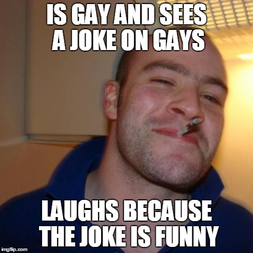 Good Guy Greg | IS GAY AND SEES A JOKE ON GAYS LAUGHS BECAUSE THE JOKE IS FUNNY | image tagged in memes,good guy greg | made w/ Imgflip meme maker