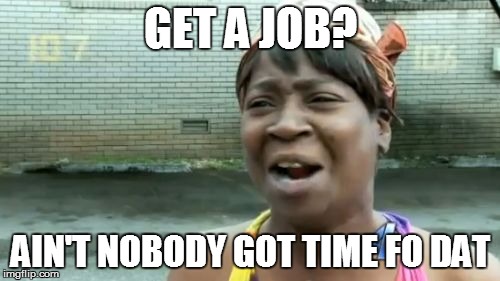 Ain't Nobody Got Time For That | GET A JOB? AIN'T NOBODY GOT TIME FO DAT | image tagged in memes,aint nobody got time for that | made w/ Imgflip meme maker