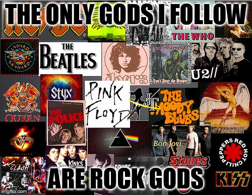 Real music is my religion | THE ONLY GODS I FOLLOW ARE ROCK GODS | image tagged in rock gods | made w/ Imgflip meme maker