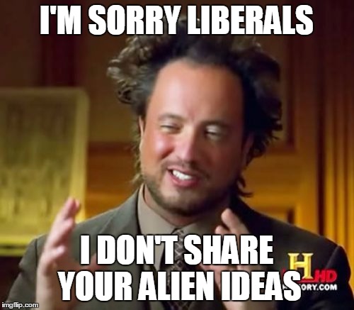 Ancient Aliens Meme | I'M SORRY LIBERALS I DON'T SHARE YOUR ALIEN IDEAS | image tagged in memes,ancient aliens | made w/ Imgflip meme maker