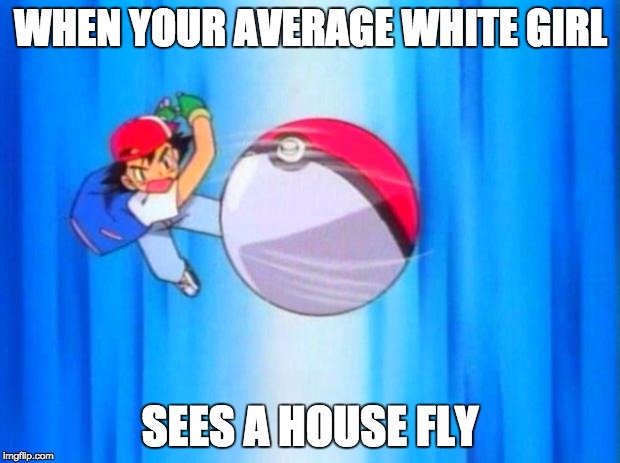 Your Average White Girl | WHEN YOUR AVERAGE WHITE GIRL SEES A HOUSE FLY | image tagged in pokemon | made w/ Imgflip meme maker